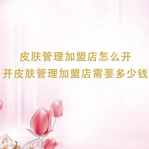 皮膚管理加盟店怎么開，開皮膚管理加盟店需要多少錢