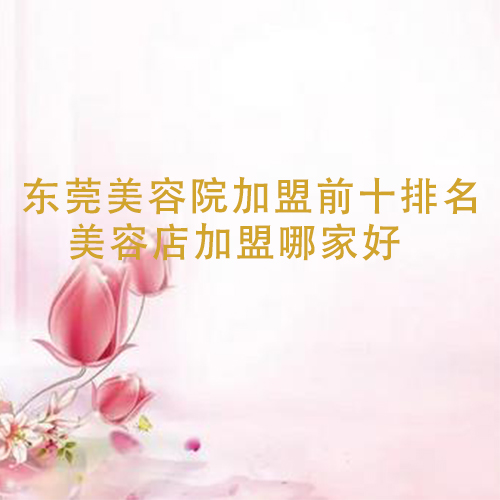 東莞美容院加盟前十排名，美容店加盟哪家好