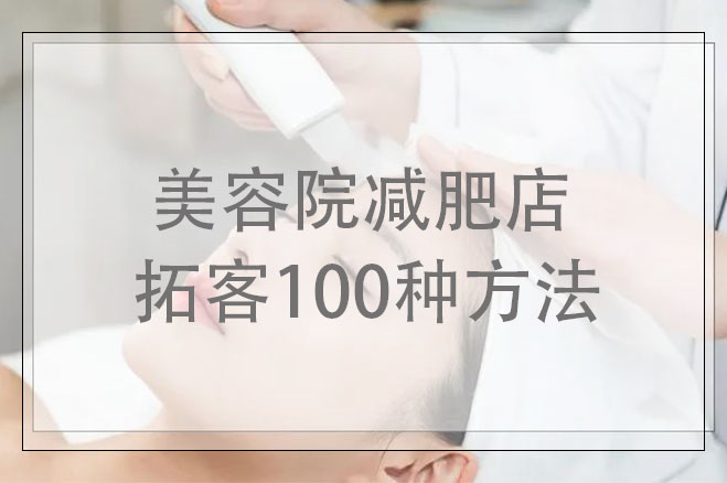 美容院減肥店拓客100種方法，美容減肥店應該怎樣拓客
