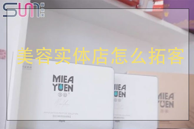 美容實體店怎么拓客，美容店用什么方法來拓客效果好
