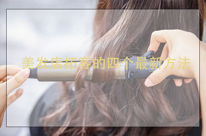 美發(fā)店拓客的四個(gè)最新方法，美發(fā)店拓客怎么做？
