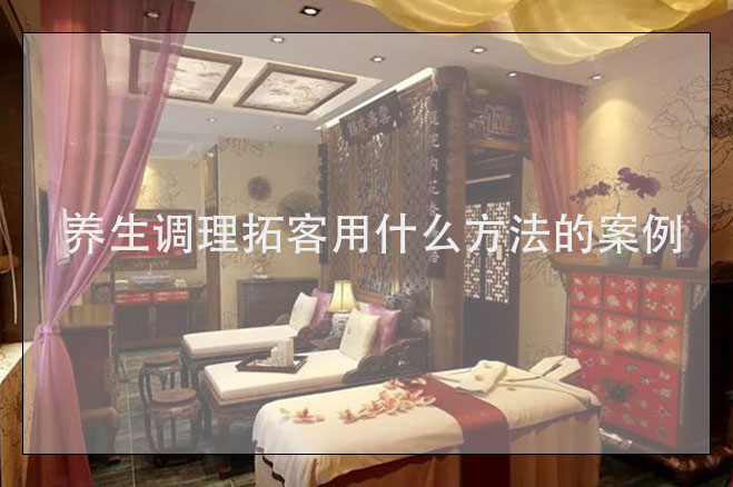 養(yǎng)生調(diào)理拓客用什么方法的案例，美容養(yǎng)生拓客公司